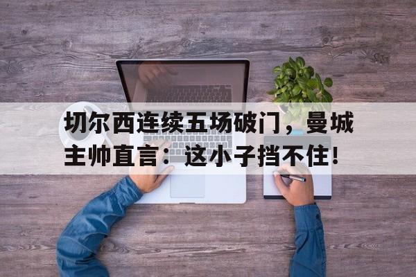 切尔西连续五场破门，曼城主帅直言：这小子挡不住！
