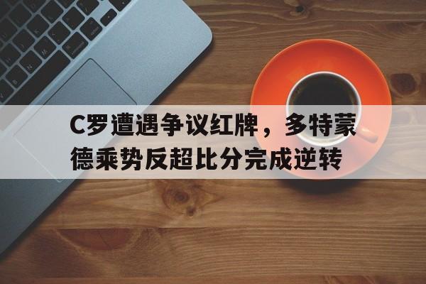 C罗遭遇争议红牌，多特蒙德乘势反超比分完成逆转多特蒙德中超