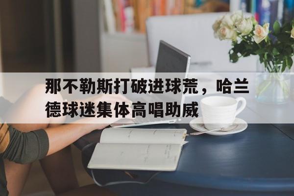 那不勒斯打破进球荒，哈兰德球迷集体高唱助威